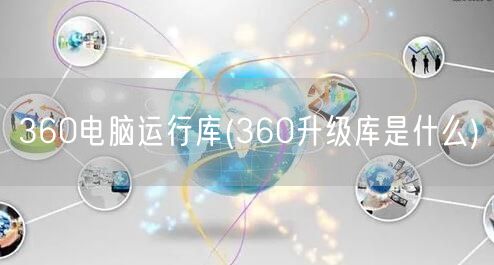 360电脑运行库(360升级库是什么)