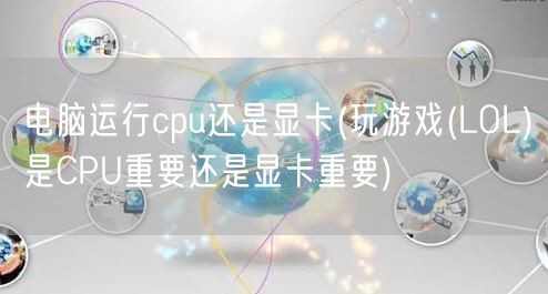 电脑运行cpu还是显卡(玩游戏(LOL)是CPU重要还是显卡重要)