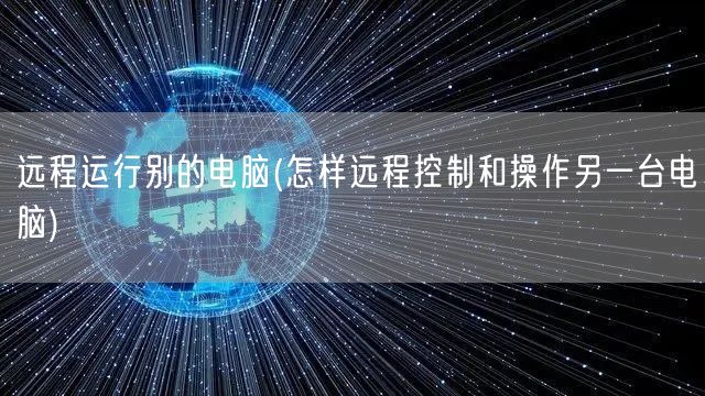 远程运行别的电脑(怎样远程控制和操作另一台电脑)