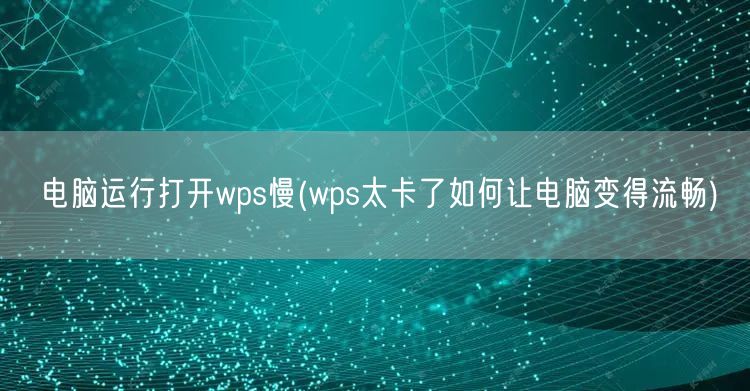 电脑运行打开wps慢(wps太卡了如何让电脑变得流畅)