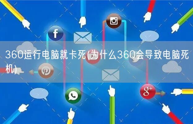 360运行电脑就卡死(为什么360会导致电脑死机)