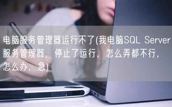 电脑服务管理器运行不了(我电脑SQL Server服务管理器，停止了运行，怎么弄都不行，怎么办，急)