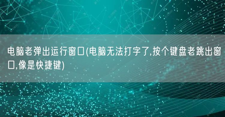 电脑老弹出运行窗口(电脑无法打字了,按个键盘老跳出窗口,像是快捷键)