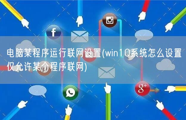 电脑某程序运行联网设置(win10系统怎么设置仅允许某个程序联网)