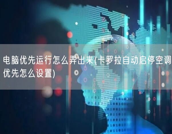 电脑优先运行怎么弄出来(卡罗拉自动启停空调优先怎么设置)