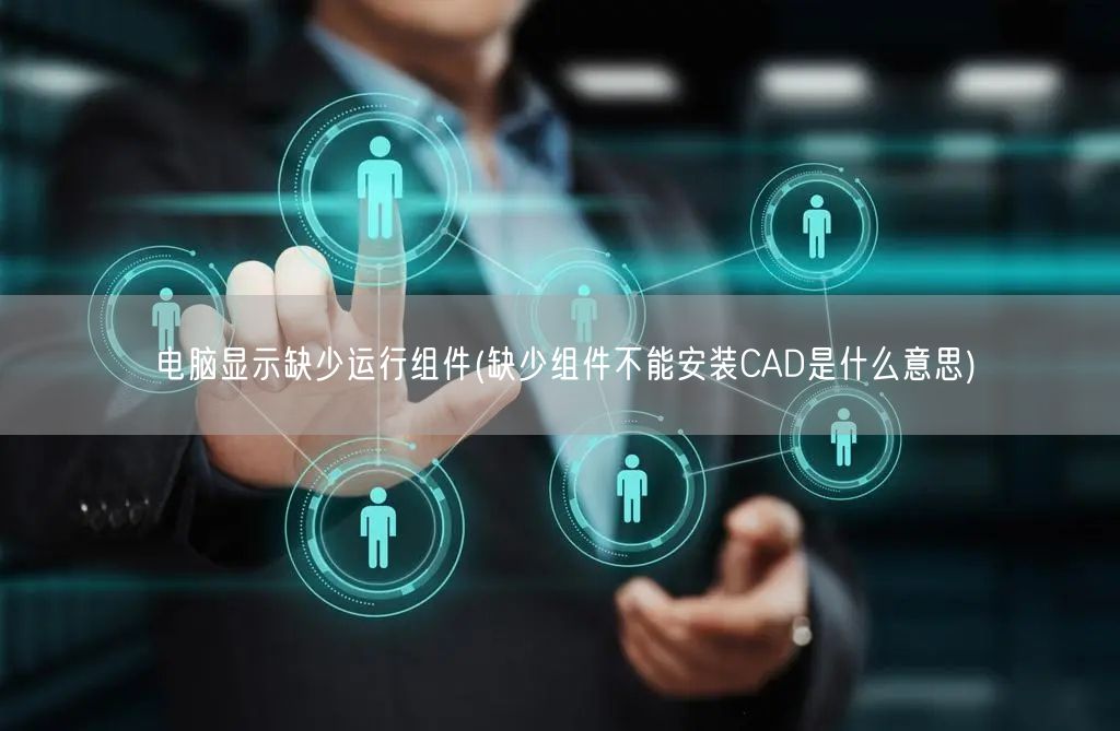 电脑显示缺少运行组件(缺少组件不能安装CAD是什么意思)