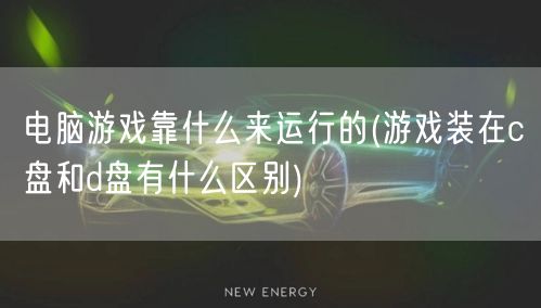 电脑游戏靠什么来运行的(游戏装在c盘和d盘有什么区别)