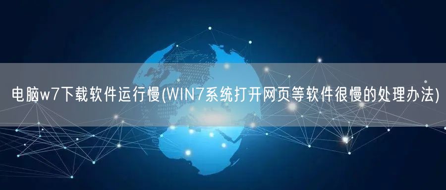 电脑w7下载软件运行慢(WIN7系统打开网页等软件很慢的处理办法)