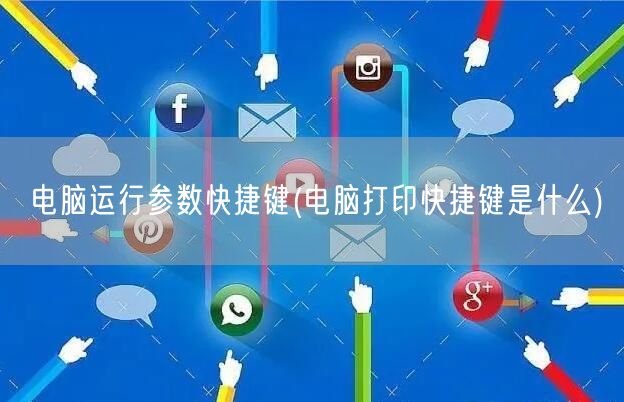 电脑运行参数快捷键(电脑打印快捷键是什么)