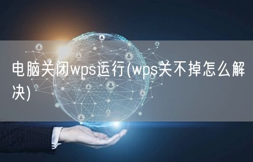 电脑关闭wps运行(wps关不掉怎么解决)