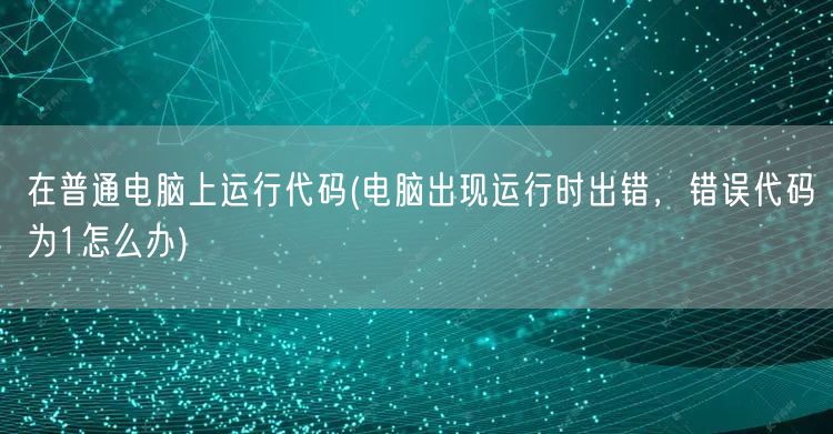 在普通电脑上运行代码(电脑出现运行时出错，错误代码为1怎么办)