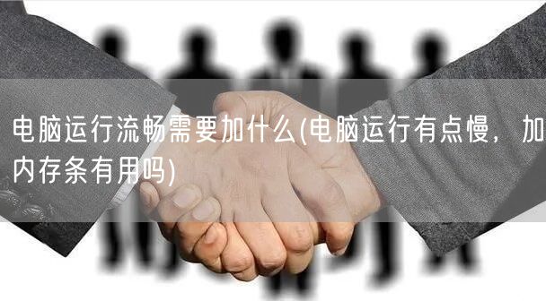 电脑运行流畅需要加什么(电脑运行有点慢，加内存条有用吗)