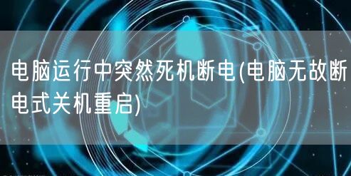 电脑运行中突然死机断电(电脑无故断电式关机重启)