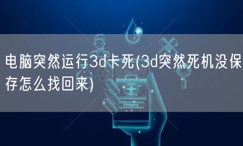 电脑突然运行3d卡死(3d突然死机没保存怎么找回来)