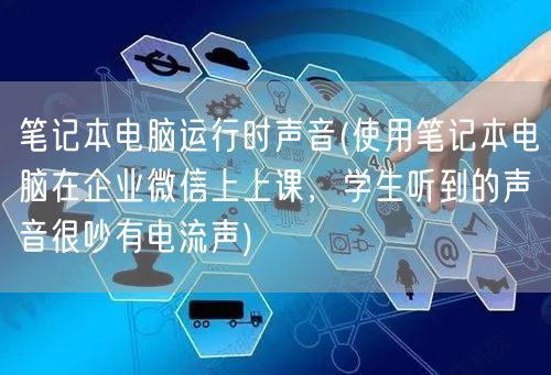 笔记本电脑运行时声音(使用笔记本电脑在企业微信上上课，学生听到的声音很吵有电流声)