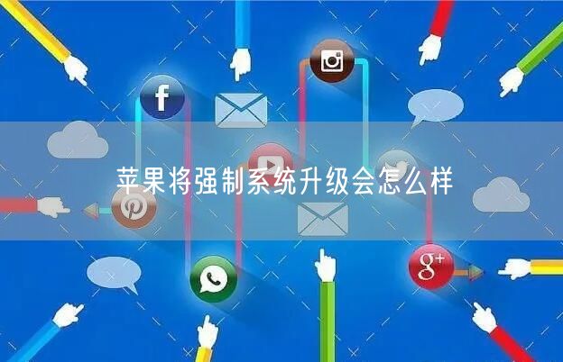 苹果将强制系统升级会怎么样