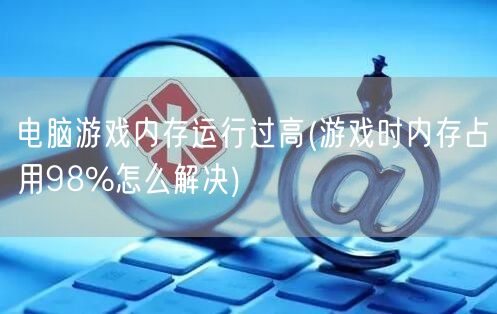 电脑游戏内存运行过高(游戏时内存占用98%怎么解决)