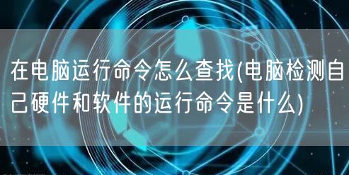 在电脑运行命令怎么查找(电脑检测自己硬件和软件的运行命令是什么)