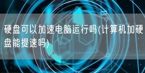 硬盘可以加速电脑运行吗(计算机加硬盘能提速吗)