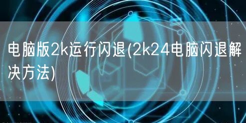 电脑版2k运行闪退(2k24电脑闪退解决方法)