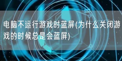 电脑不运行游戏时蓝屏(为什么关闭游戏的时候总是会蓝屏)