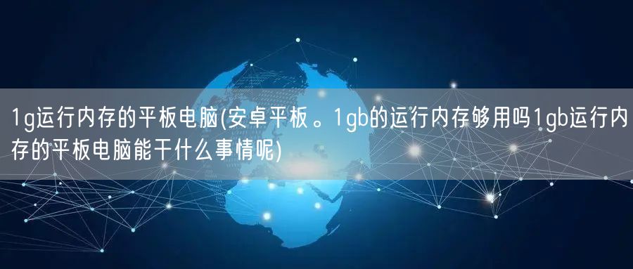 1g运行内存的平板电脑(安卓平板。1gb的运行内存够用吗1gb运行内存的平板电脑能干什么事情呢)