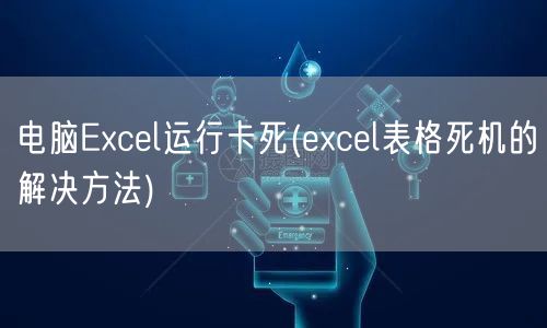 电脑Excel运行卡死(excel表格死机的解决方法)