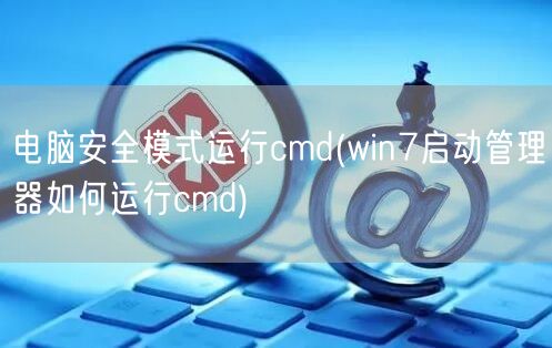 电脑安全模式运行cmd(win7启动管理器如何运行cmd)