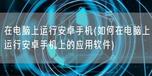 在电脑上运行安卓手机(如何在电脑上运行安卓手机上的应用软件)