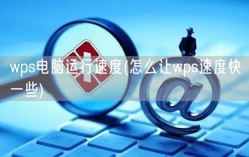 wps电脑运行速度(怎么让wps速度快一些)