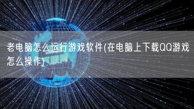 老电脑怎么运行游戏软件(在电脑上下载QQ游戏怎么操作)