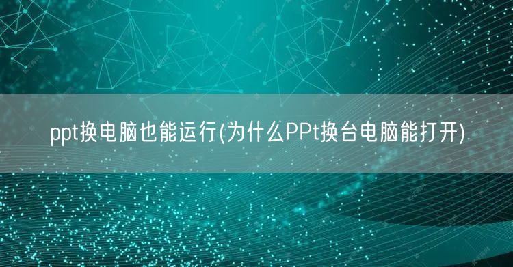 ppt换电脑也能运行(为什么PPt换台电脑能打开)