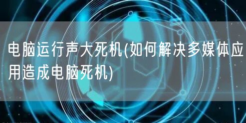 电脑运行声大死机(如何解决多媒体应用造成电脑死机)