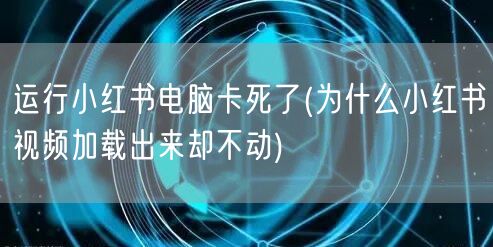 运行小红书电脑卡死了(为什么小红书视频加载出来却不动)