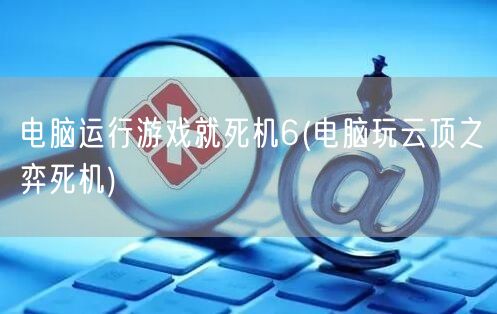 电脑运行游戏就死机6(电脑玩云顶之弈死机)