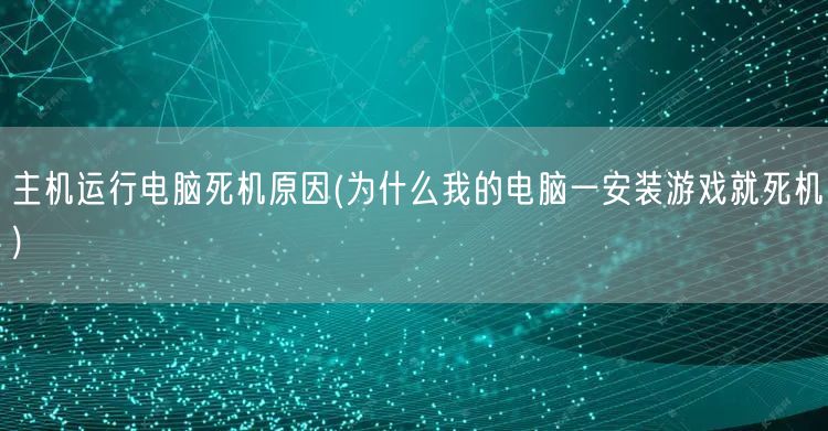 主机运行电脑死机原因(为什么我的电脑一安装游戏就死机)