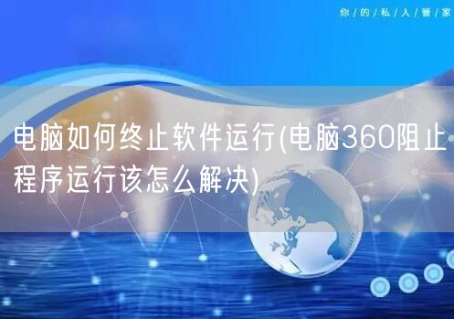 电脑如何终止软件运行(电脑360阻止程序运行该怎么解决)