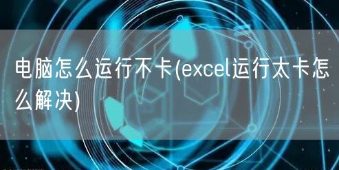 电脑怎么运行不卡(excel运行太卡怎么解决)