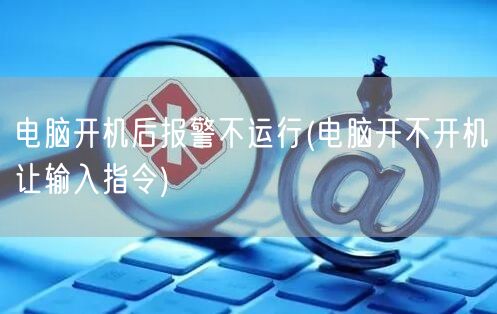 电脑开机后报警不运行(电脑开不开机让输入指令)