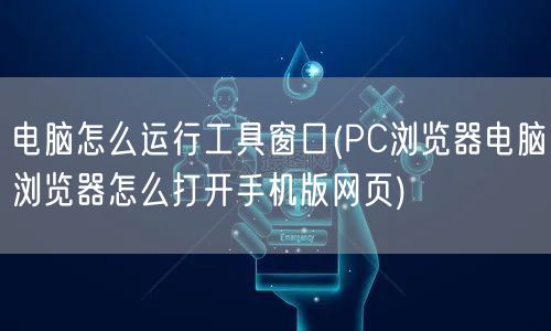 电脑怎么运行工具窗口(PC浏览器电脑浏览器怎么打开手机版网页)