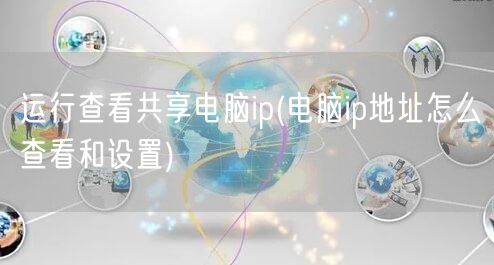 运行查看共享电脑ip(电脑ip地址怎么查看和设置)