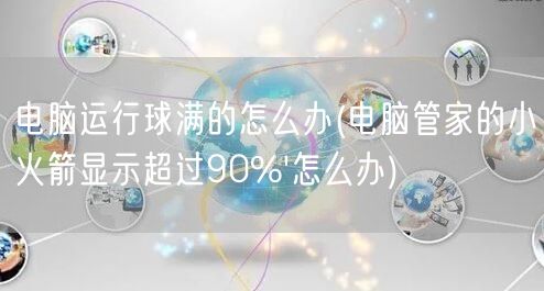 电脑运行球满的怎么办(电脑管家的小火箭显示超过90%'怎么办)