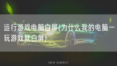 运行游戏电脑白屏(为什么我的电脑一玩游戏就白屏)