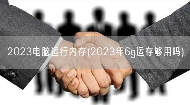 2023电脑运行内存(2023年6g运存够用吗)