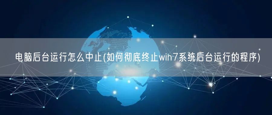 电脑后台运行怎么中止(如何彻底终止win7系统后台运行的程序)