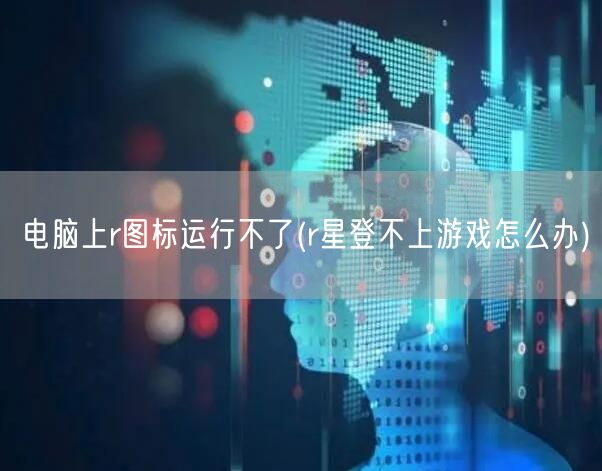 电脑上r图标运行不了(r星登不上游戏怎么办)