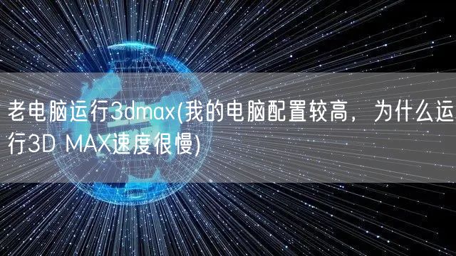 老电脑运行3dmax(我的电脑配置较高，为什么运行3D MAX速度很慢)