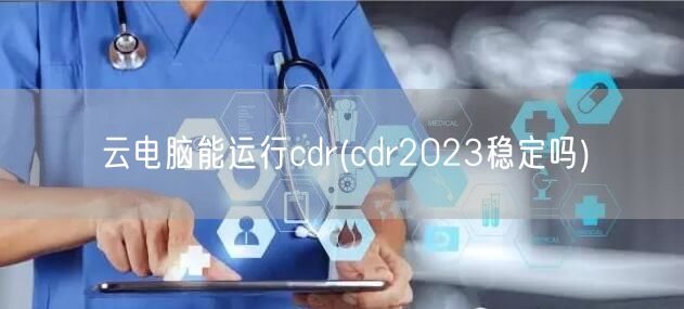 云电脑能运行cdr(cdr2023稳定吗)