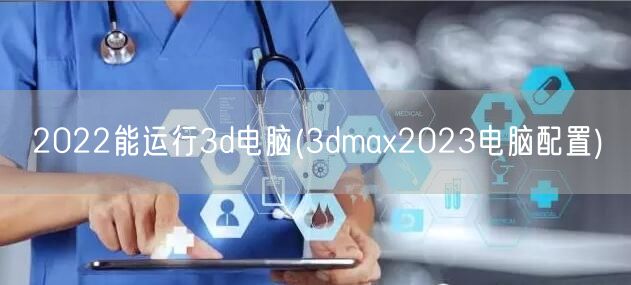 2022能运行3d电脑(3dmax2023电脑配置)