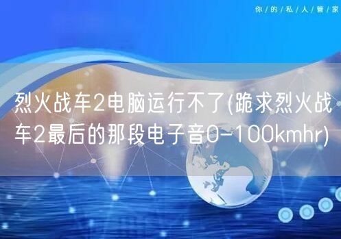 烈火战车2电脑运行不了(跪求烈火战车2最后的那段电子音0-100kmhr)